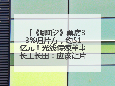 《哪吒2》票房33%归片方，约51亿元！光线传媒董事长王长田：应该让片方得到更多