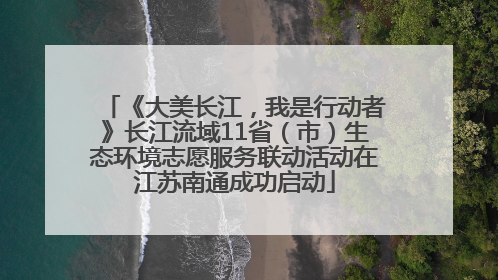 《大美长江，我是行动者》长江流域11省（市）生态环境志愿服务联动活动在江苏南通成功启动