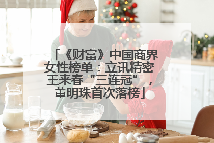 《财富》中国商界女性榜单：立讯精密王来春“三连冠”，董明珠首次落榜