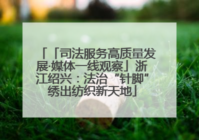「司法服务高质量发展·媒体一线观察」浙江绍兴：法治“针脚”绣出纺织新天地