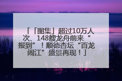 「图集」超过10万人次、148艘龙舟前来“报到”！顺德杏坛“百龙闹江”盛景再现！