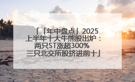 「年中盘点」2025上半年十大牛熊股出炉：两只ST涨超300% 三只北交所股挤进前十
