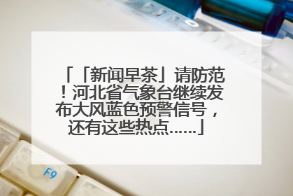 「新闻早茶」请防范！河北省气象台继续发布大风蓝色预警信号，还有这些热点……