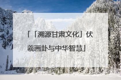 「溯源甘肃文化」伏羲画卦与中华智慧