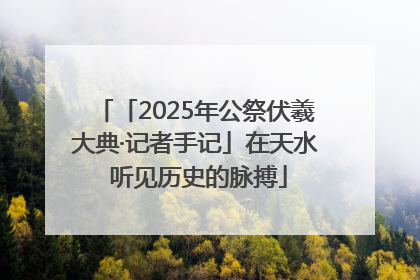 「2025年公祭伏羲大典·记者手记」在天水 听见历史的脉搏