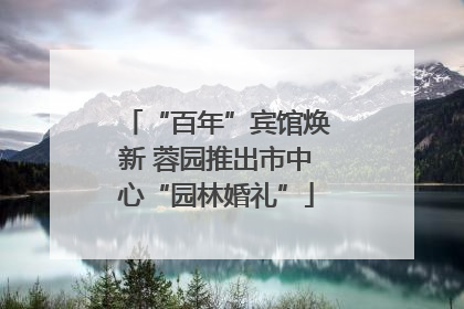 “百年”宾馆焕新 蓉园推出市中心“园林婚礼”