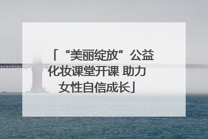 “美丽绽放”公益化妆课堂开课 助力女性自信成长