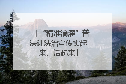 “精准滴灌”普法让法治宣传实起来、活起来