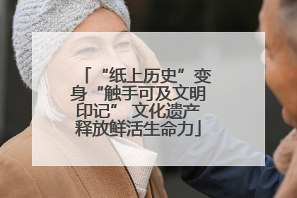 “纸上历史”变身“触手可及文明印记” 文化遗产释放鲜活生命力