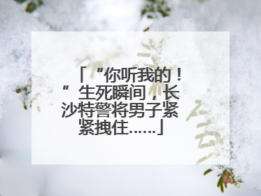 “你听我的！”生死瞬间，长沙特警将男子紧紧拽住……