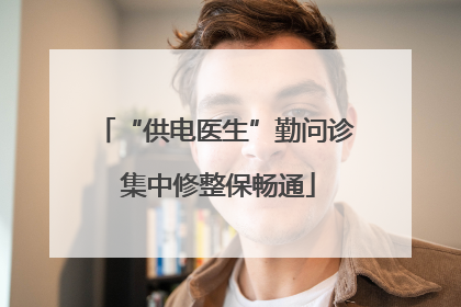 “供电医生”勤问诊 集中修整保畅通