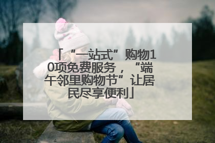 “一站式”购物10项免费服务，“端午邻里购物节”让居民尽享便利