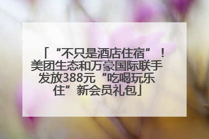 “不只是酒店住宿”！美团生态和万豪国际联手发放388元“吃喝玩乐住”新会员礼包