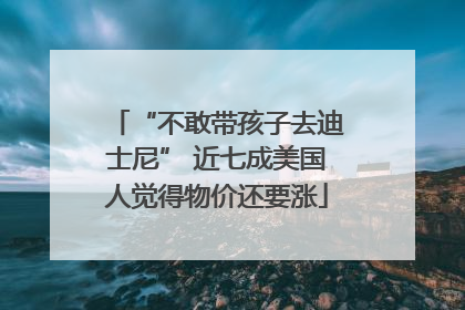 “不敢带孩子去迪士尼” 近七成美国人觉得物价还要涨