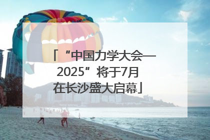 “中国力学大会—2025”将于7月在长沙盛大启幕