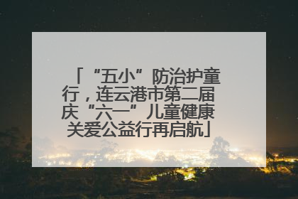 “五小”防治护童行，连云港市第二届庆“六一”儿童健康关爱公益行再启航