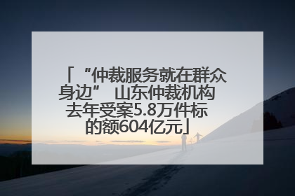 “仲裁服务就在群众身边” 山东仲裁机构去年受案5.8万件标的额604亿元
