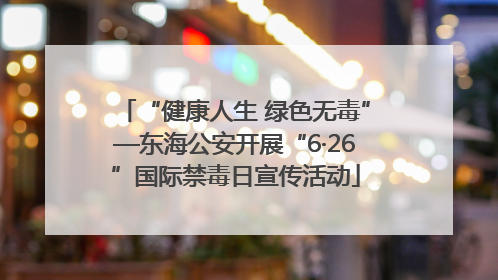 “健康人生 绿色无毒”—东海公安开展“6·26”国际禁毒日宣传活动
