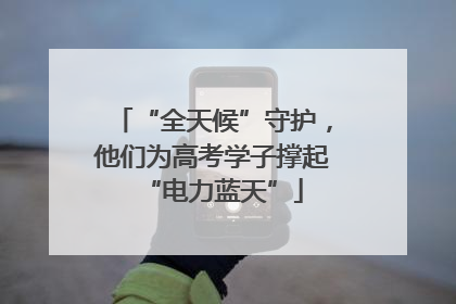 “全天候”守护，他们为高考学子撑起“电力蓝天”