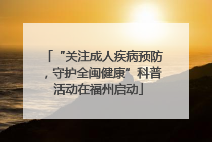 “关注成人疾病预防，守护全闽健康”科普活动在福州启动