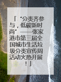 “分类齐参与，低碳新时尚”——张家港市第三届全国城市生活垃圾分类宣传周活动火热开展！