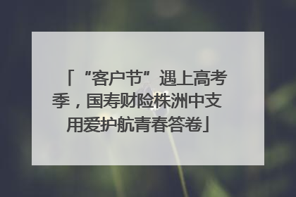 “客户节”遇上高考季，国寿财险株洲中支用爱护航青春答卷
