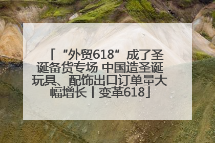 “外贸618”成了圣诞备货专场 中国造圣诞玩具、配饰出口订单量大幅增长丨变革618