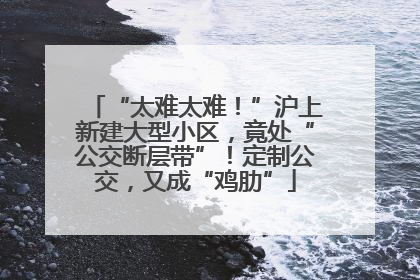 “太难太难！”沪上新建大型小区，竟处“公交断层带”！定制公交，又成“鸡肋”