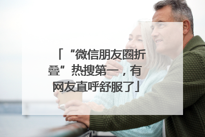 “微信朋友圈折叠”热搜第一，有网友直呼舒服了