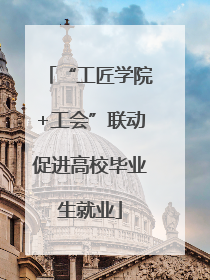 “工匠学院+工会”联动促进高校毕业生就业