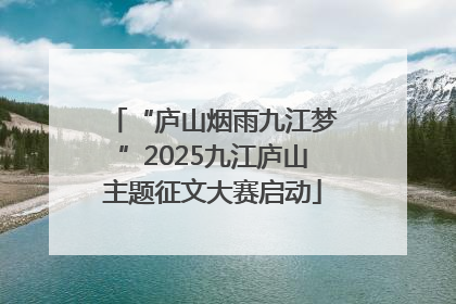 “庐山烟雨九江梦”2025九江庐山主题征文大赛启动
