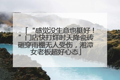 “感觉没生意也挺好！”门店快打烊时天降瓷砖砸穿雨棚无人受伤，湘潭女老板超好心态