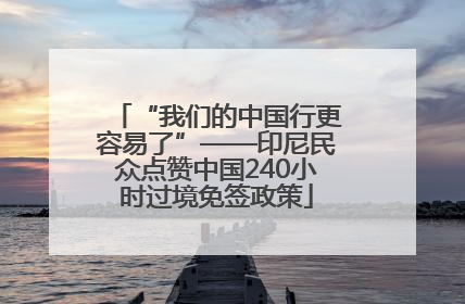 “我们的中国行更容易了”——印尼民众点赞中国240小时过境免签政策
