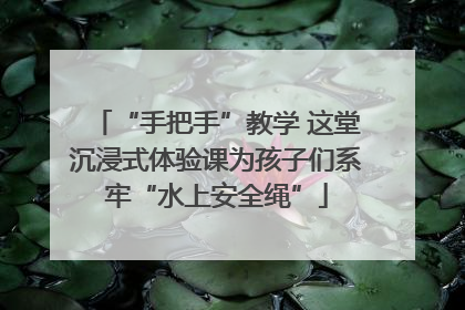 “手把手”教学 这堂沉浸式体验课为孩子们系牢“水上安全绳”
