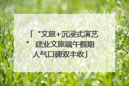 “文旅+沉浸式演艺” 建业文旅端午假期人气口碑双丰收