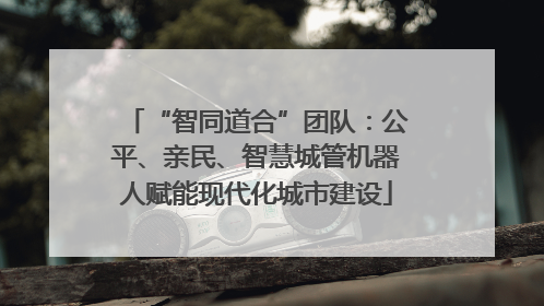 “智同道合”团队：公平、亲民、智慧城管机器人赋能现代化城市建设