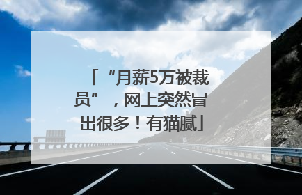 “月薪5万被裁员”，网上突然冒出很多！有猫腻