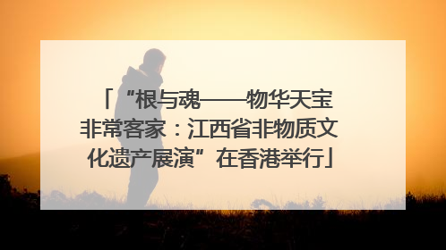 “根与魂——物华天宝 非常客家：江西省非物质文化遗产展演”在香港举行