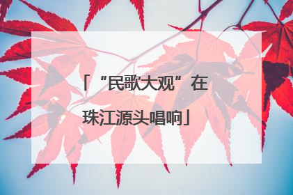 “民歌大观”在珠江源头唱响