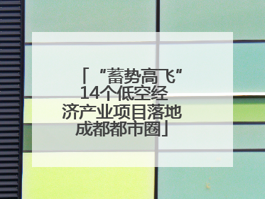 “蓄势高飞” 14个低空经济产业项目落地成都都市圈