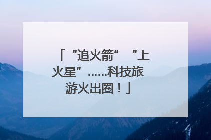 “追火箭”“上火星”……科技旅游火出圈！