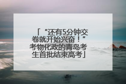 “还有5分钟交卷就开始兴奋！”考物化政的青岛考生首批结束高考