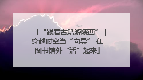 “跟着古籍游陕西”｜穿越时空当“向导” 在图书馆外“活”起来