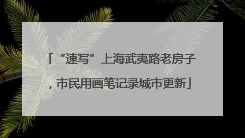 “速写”上海武夷路老房子，市民用画笔记录城市更新