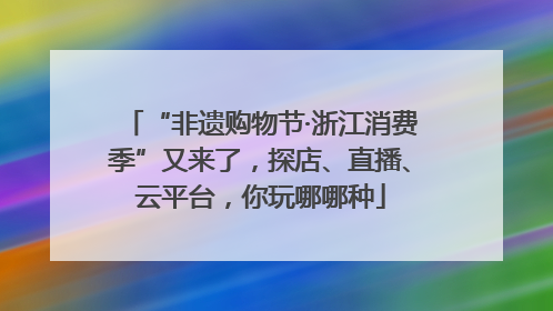“非遗购物节·浙江消费季”又来了，探店、直播、云平台，你玩哪哪种