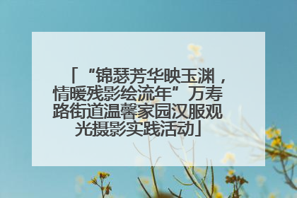 “锦瑟芳华映玉渊，情暖残影绘流年”万寿路街道温馨家园汉服观光摄影实践活动