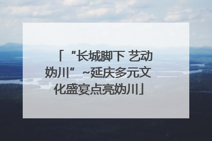“长城脚下 艺动妫川”~延庆多元文化盛宴点亮妫川