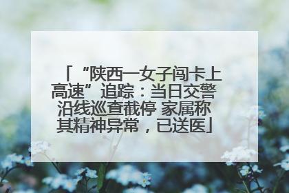 “陕西一女子闯卡上高速”追踪：当日交警沿线巡查截停 家属称其精神异常，已送医