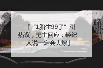“1胎生99子”引热议，男主回应：经纪人说一定会大爆