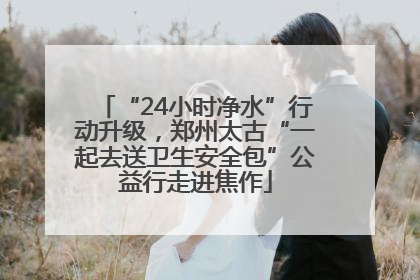 “24小时净水”行动升级，郑州太古“一起去送卫生安全包”公益行走进焦作